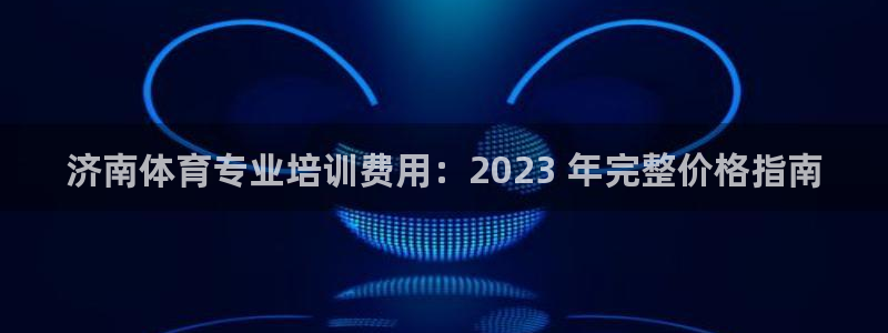 耀世集团董事长是谁：济南体育专业培训费用：2023 