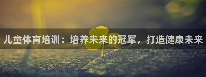 耀世集团视频直播是真的吗：儿童体育培训：培养未来的冠